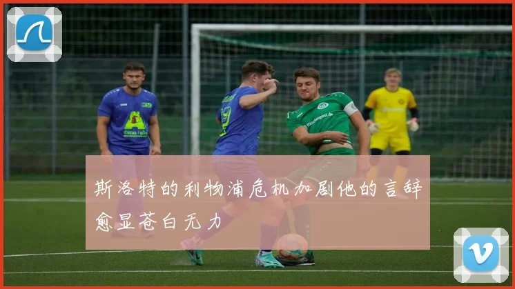 斯洛特的利物浦危机加剧他的言辞愈显苍白无力