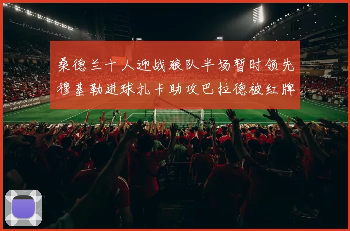 桑德兰十人迎战狼队半场暂时领先穆基勒进球扎卡助攻巴拉德被红牌罚下