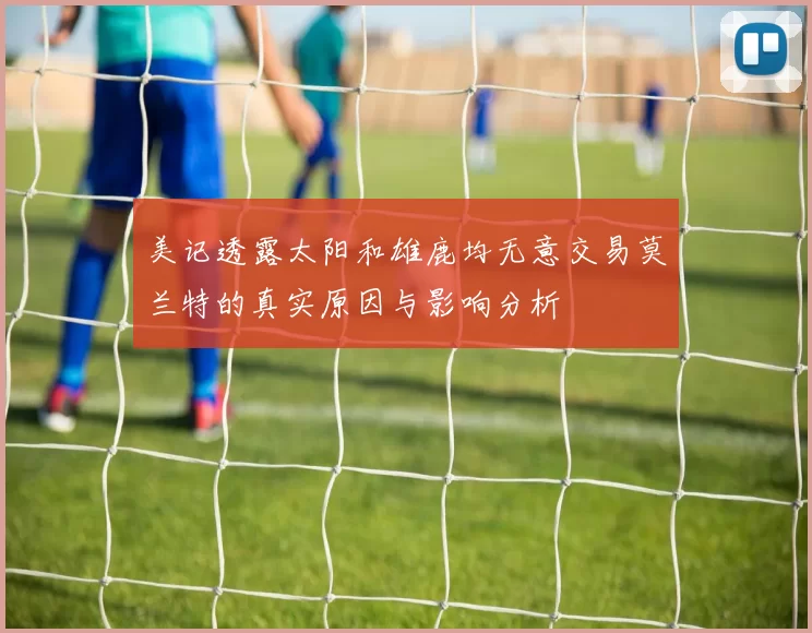 美记透露太阳和雄鹿均无意交易莫兰特的真实原因与影响分析