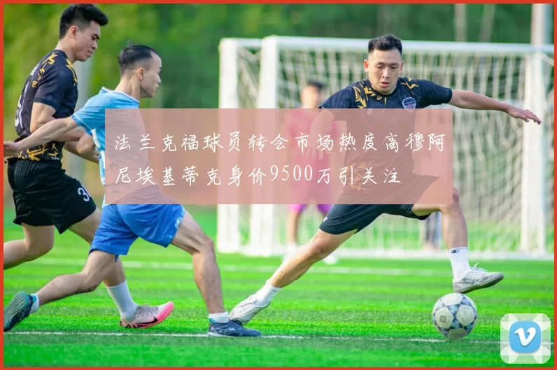 法兰克福球员转会市场热度高穆阿尼埃基蒂克身价9500万引关注