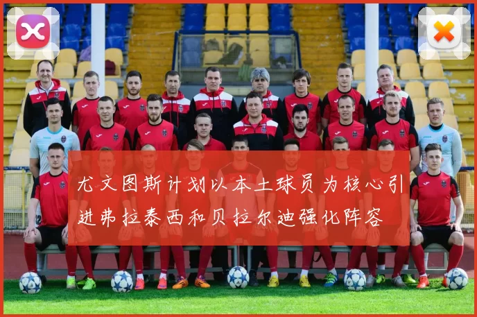 尤文图斯计划以本土球员为核心引进弗拉泰西和贝拉尔迪强化阵容