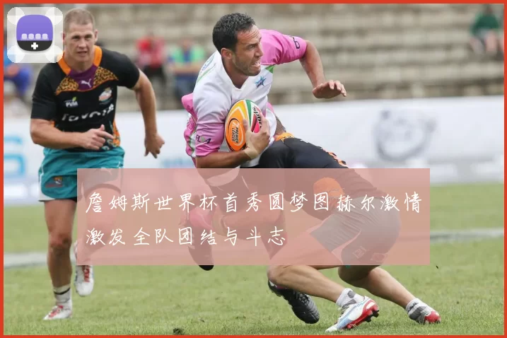 詹姆斯世界杯首秀圆梦图赫尔激情激发全队团结与斗志