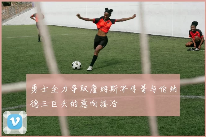 勇士全力争取詹姆斯字母哥与伦纳德三巨头的意向接洽