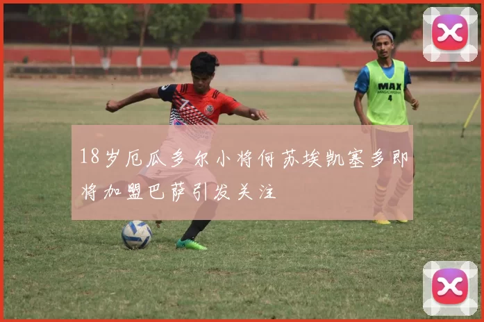 18岁厄瓜多尔小将何苏埃凯塞多即将加盟巴萨引发关注