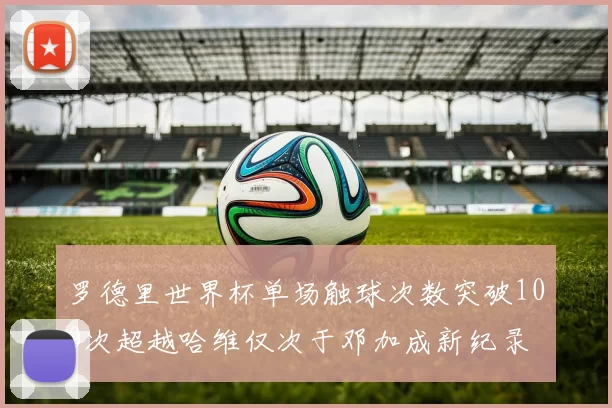 罗德里世界杯单场触球次数突破100次超越哈维仅次于邓加成新纪录