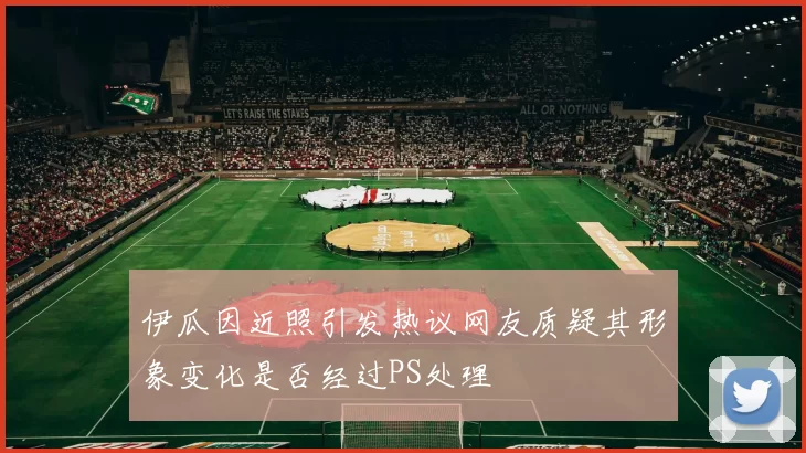 伊瓜因近照引发热议网友质疑其形象变化是否经过PS处理