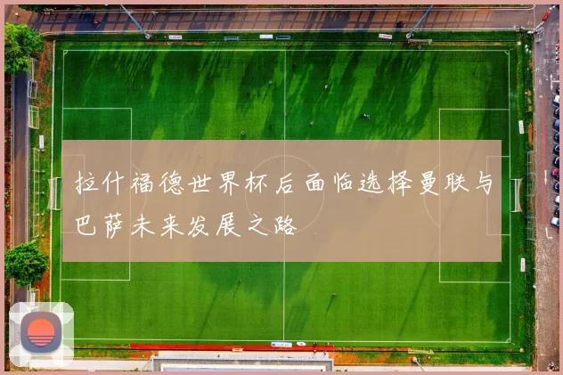 拉什福德世界杯后面临选择曼联与巴萨未来发展之路
