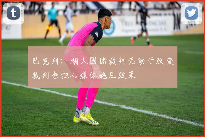 巴克利：湖人围堵裁判无助于改变裁判也担心媒体施压效果