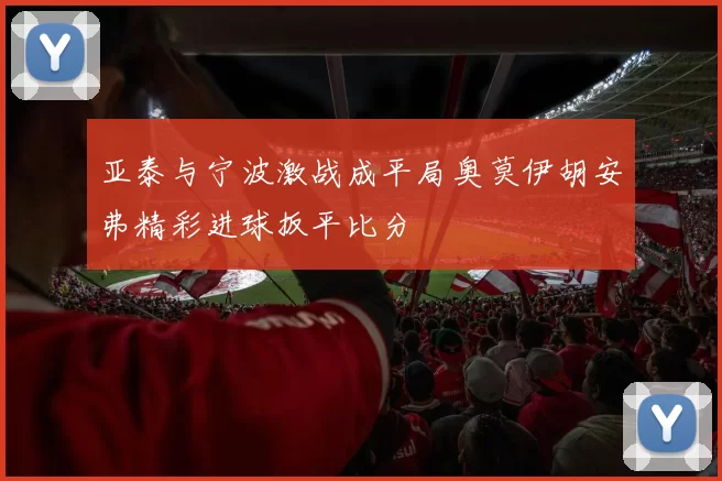 亚泰与宁波激战成平局奥莫伊胡安弗精彩进球扳平比分