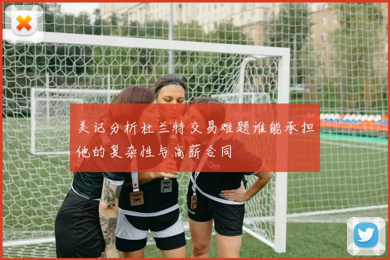 美记分析杜兰特交易难题谁能承担他的复杂性与高薪合同