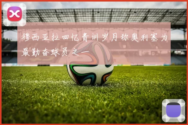 穆西亚拉回忆青训岁月称奥利塞为最勤奋球员之一