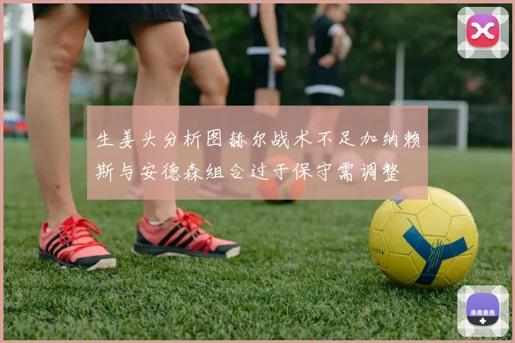 生姜头分析图赫尔战术不足加纳赖斯与安德森组合过于保守需调整