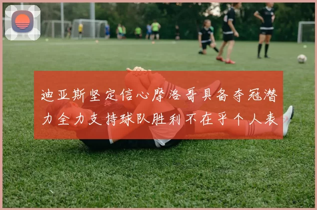 迪亚斯坚定信心摩洛哥具备夺冠潜力全力支持球队胜利不在乎个人表现
