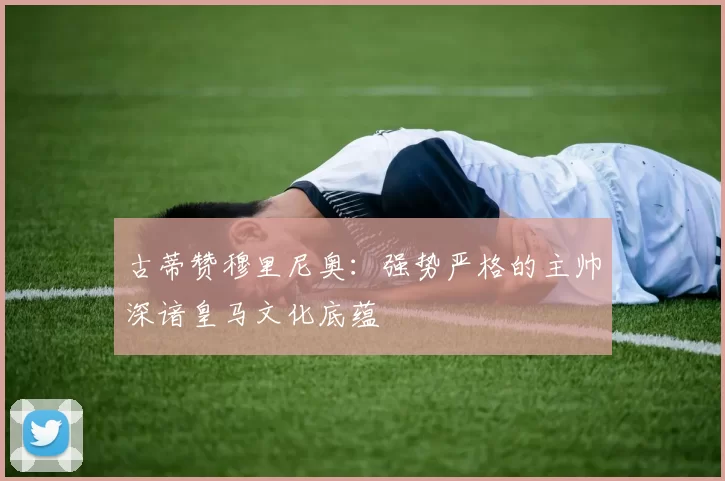 古蒂赞穆里尼奥：强势严格的主帅深谙皇马文化底蕴