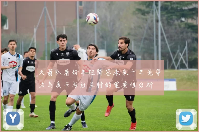 火箭队看好年轻阵容未来十年竞争力乌度卡与杜兰特的重要性分析