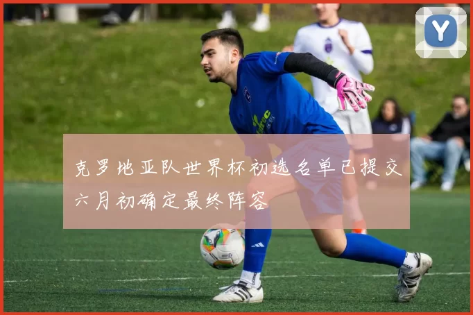 克罗地亚队世界杯初选名单已提交六月初确定最终阵容