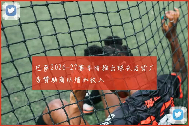 巴萨2026-27赛季将推出球衣后背广告赞助商以增加收入