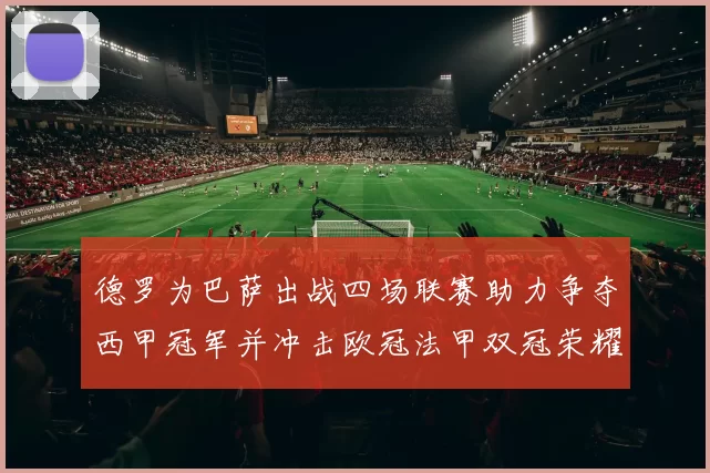 德罗为巴萨出战四场联赛助力争夺西甲冠军并冲击欧冠法甲双冠荣耀